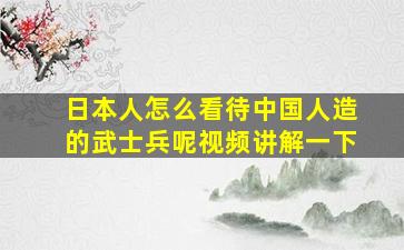 日本人怎么看待中国人造的武士兵呢视频讲解一下