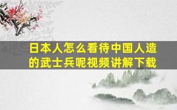 日本人怎么看待中国人造的武士兵呢视频讲解下载