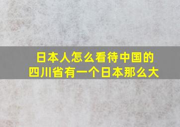 日本人怎么看待中国的四川省有一个日本那么大