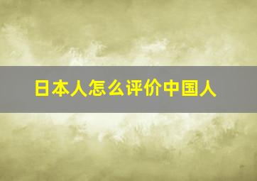 日本人怎么评价中国人