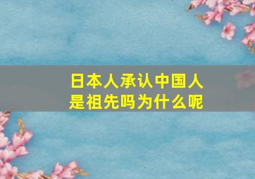 日本人承认中国人是祖先吗为什么呢