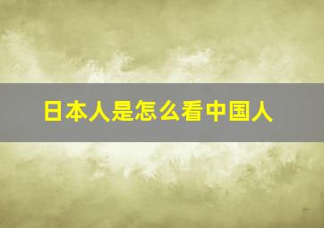 日本人是怎么看中国人