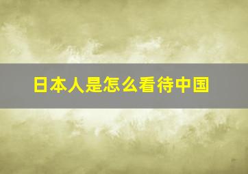 日本人是怎么看待中国