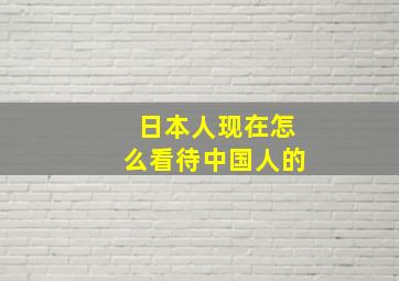 日本人现在怎么看待中国人的