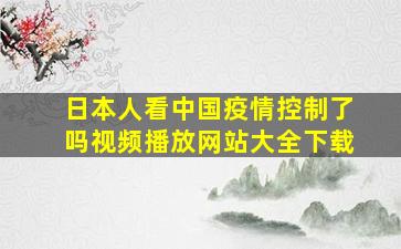 日本人看中国疫情控制了吗视频播放网站大全下载