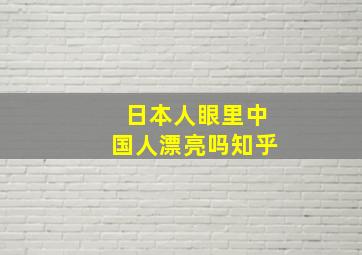 日本人眼里中国人漂亮吗知乎