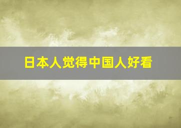 日本人觉得中国人好看