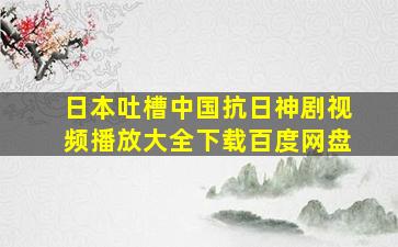 日本吐槽中国抗日神剧视频播放大全下载百度网盘