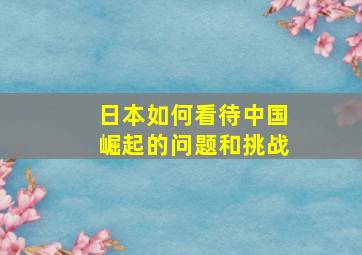 日本如何看待中国崛起的问题和挑战