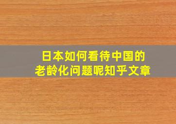 日本如何看待中国的老龄化问题呢知乎文章