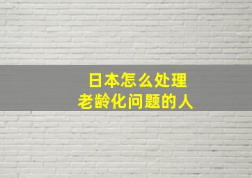 日本怎么处理老龄化问题的人