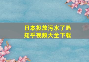 日本投放污水了吗知乎视频大全下载