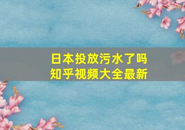 日本投放污水了吗知乎视频大全最新