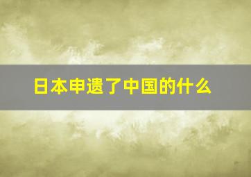 日本申遗了中国的什么