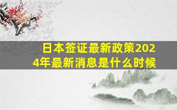 日本签证最新政策2024年最新消息是什么时候