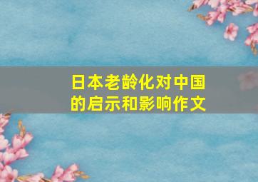 日本老龄化对中国的启示和影响作文