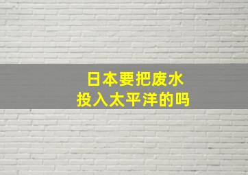 日本要把废水投入太平洋的吗