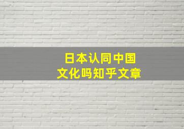 日本认同中国文化吗知乎文章