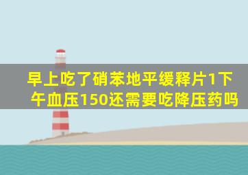 早上吃了硝苯地平缓释片1下午血压150还需要吃降压药吗