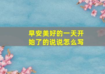 早安美好的一天开始了的说说怎么写