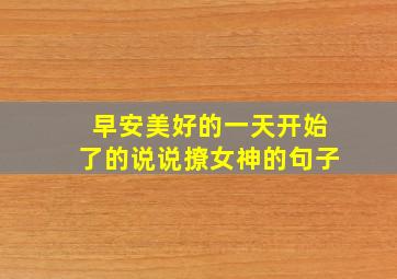 早安美好的一天开始了的说说撩女神的句子