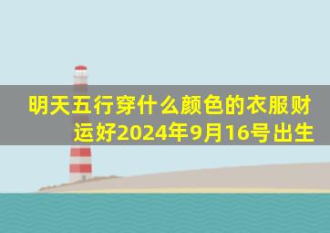 明天五行穿什么颜色的衣服财运好2024年9月16号出生