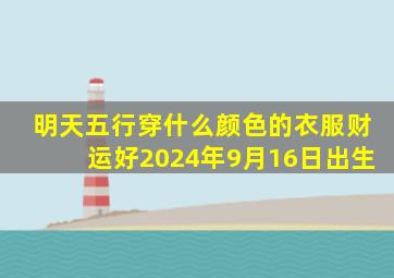 明天五行穿什么颜色的衣服财运好2024年9月16日出生