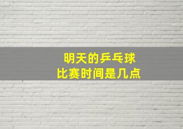 明天的乒乓球比赛时间是几点