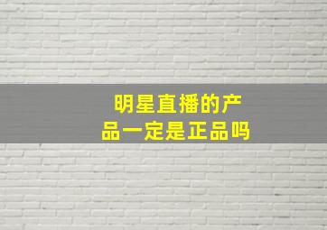 明星直播的产品一定是正品吗