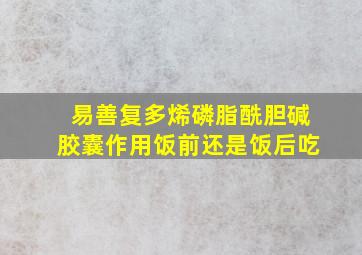 易善复多烯磷脂酰胆碱胶囊作用饭前还是饭后吃