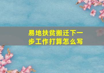 易地扶贫搬迁下一步工作打算怎么写