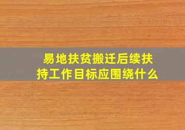 易地扶贫搬迁后续扶持工作目标应围绕什么