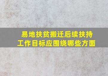 易地扶贫搬迁后续扶持工作目标应围绕哪些方面