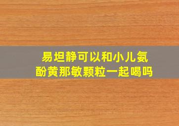 易坦静可以和小儿氨酚黄那敏颗粒一起喝吗