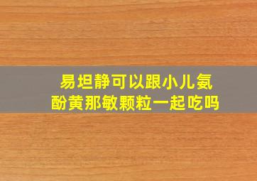 易坦静可以跟小儿氨酚黄那敏颗粒一起吃吗