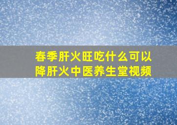 春季肝火旺吃什么可以降肝火中医养生堂视频