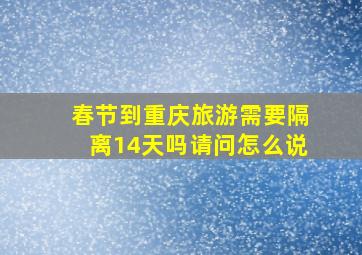 春节到重庆旅游需要隔离14天吗请问怎么说