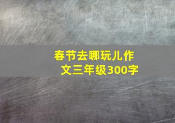 春节去哪玩儿作文三年级300字