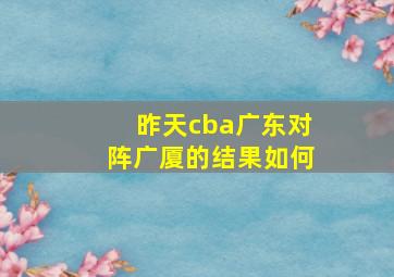 昨天cba广东对阵广厦的结果如何