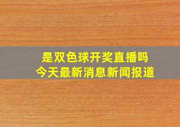 是双色球开奖直播吗今天最新消息新闻报道