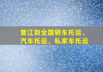 晋江到全国轿车托运、汽车托运、私家车托运