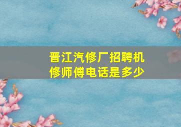 晋江汽修厂招聘机修师傅电话是多少