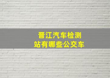 晋江汽车检测站有哪些公交车