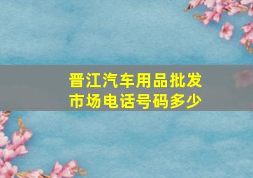 晋江汽车用品批发市场电话号码多少