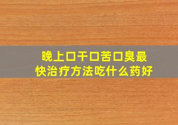 晚上口干口苦口臭最快治疗方法吃什么药好