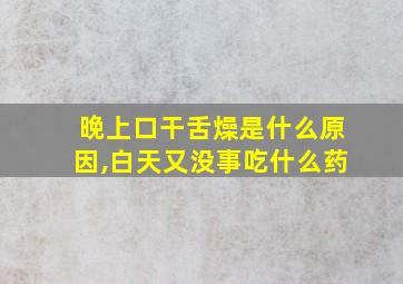 晚上口干舌燥是什么原因,白天又没事吃什么药