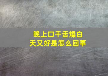 晚上口干舌燥白天又好是怎么回事