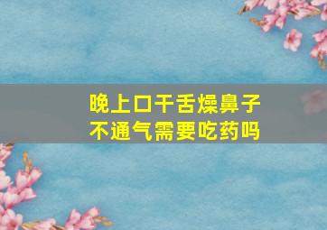 晚上口干舌燥鼻子不通气需要吃药吗