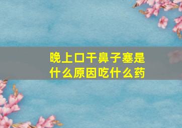 晚上口干鼻子塞是什么原因吃什么药