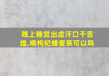 晚上睡觉出虚汗口干舌燥,喝枸杞蜂蜜茶可以吗